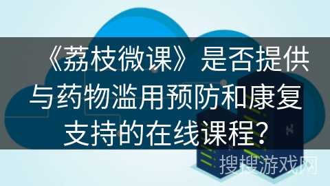 《荔枝微课》是否提供与药物滥用预防和康复支持的在线课程？