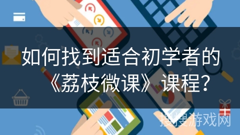 如何找到适合初学者的《荔枝微课》课程？