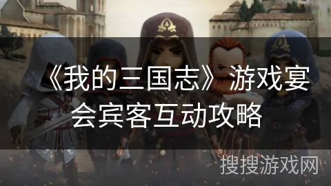 《我的三国志》游戏宴会宾客互动攻略