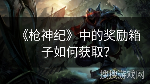 《枪神纪》中的奖励箱子如何获取？