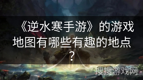 《逆水寒手游》的游戏地图有哪些有趣的地点？
