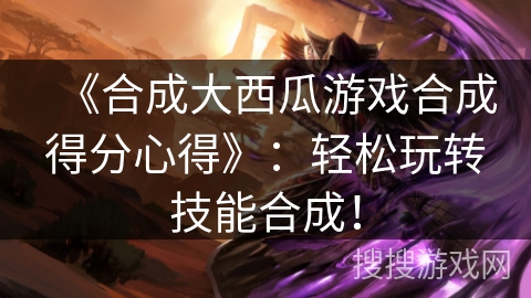 《合成大西瓜游戏合成得分心得》:轻松玩转技能合成! 《合成大西瓜游戏合成得分心得》:轻松玩转技能合成!