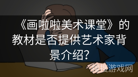 《画啦啦美术课堂》的教材是否提供艺术家背景介绍？