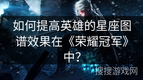 如何提高英雄的星座图谱效果在《荣耀冠军》中？