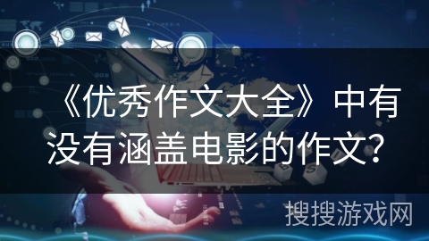 《优秀作文大全》中有没有涵盖电影的作文? 《优秀作文大全》中有没有涵盖电影的作文?