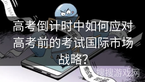 高考倒计时中如何应对高考前的考试国际市场战略? 高考倒计时中如何应对高考前的考试国际市场战略?