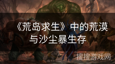 《荒岛求生》中的荒漠与沙尘暴生存 《荒岛求生》中的荒漠与沙尘暴生存