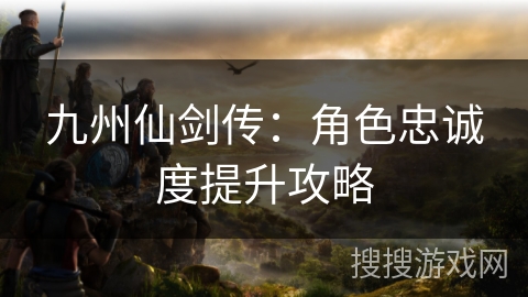 九州仙剑传：角色忠诚度提升攻略