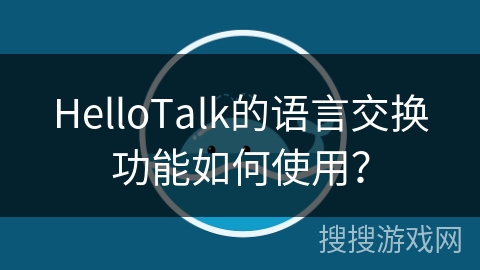 HelloTalk的语言交换功能如何使用？
