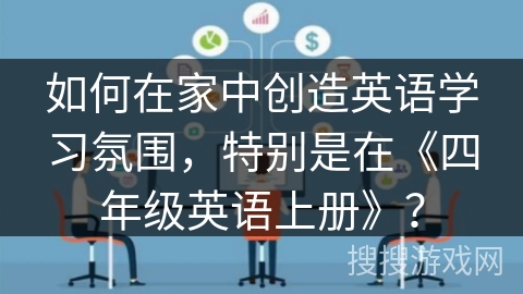 如何在家中创造英语学习氛围，特别是在《四年级英语上册》？