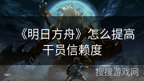 《明日方舟》怎么提高干员信赖度 《明日方舟》怎么提高干员信赖度