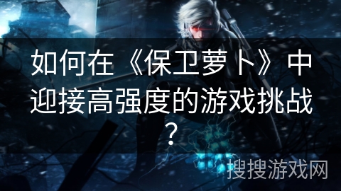 如何在《保卫萝卜》中迎接高强度的游戏挑战？