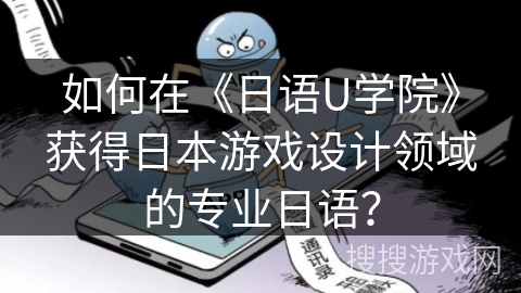 如何在《日语U学院》获得日本游戏设计领域的专业日语？