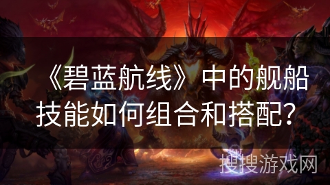 《碧蓝航线》中的舰船技能如何组合和搭配? 《碧蓝航线》中的舰船技能如何组合和搭配?