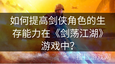 如何提高剑侠角色的生存能力在《剑荡江湖》游戏中？