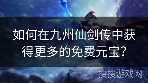 如何在九州仙剑传中获得更多的免费元宝? 如何在九州仙剑传中获得更多的免费元宝?