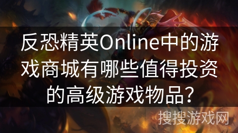 反恐精英Online中的游戏商城有哪些值得投资的高级游戏物品？