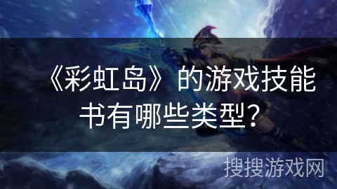 《彩虹岛》的游戏技能书有哪些类型? 《彩虹岛》的游戏技能书有哪些类型?