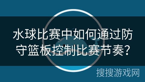水球比赛中如何通过防守篮板控制比赛节奏？