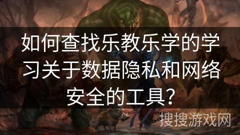 如何查找乐教乐学的学习关于数据隐私和网络安全的工具? 如何查找乐教乐学的学习关于数据隐私和网络安全的工具?