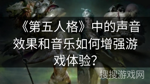 《第五人格》中的声音效果和音乐如何增强游戏体验？