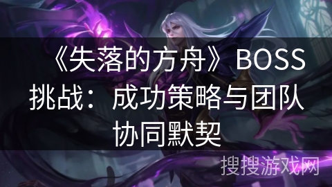 《失落的方舟》BOSS挑战：成功策略与团队协同默契