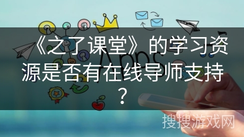 《之了课堂》的学习资源是否有在线导师支持？