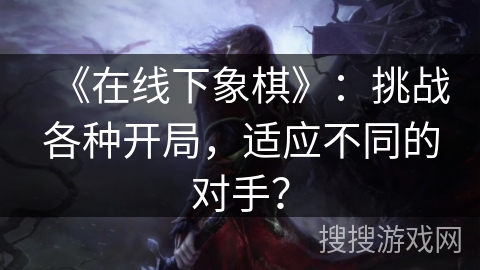 《在线下象棋》：挑战各种开局，适应不同的对手？