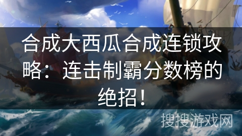 合成大西瓜合成连锁攻略：连击制霸分数榜的绝招！