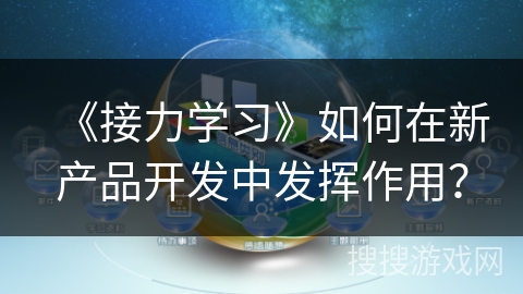 《接力学习》如何在新产品开发中发挥作用？