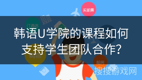 韩语U学院的课程如何支持学生团队合作？
