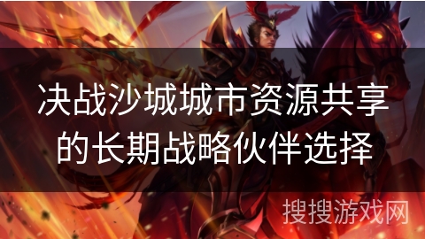 决战沙城城市资源共享的长期战略伙伴选择 决战沙城城市资源共享的长期战略伙伴选择