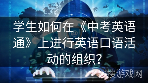 学生如何在《中考英语通》上进行英语口语活动的组织? 学生如何在《中考英语通》上进行英语口语活动的组织?