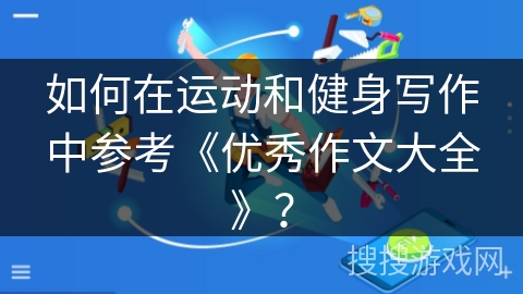 如何在运动和健身写作中参考《优秀作文大全》？