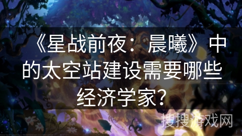 《星战前夜：晨曦》中的太空站建设需要哪些经济学家？
