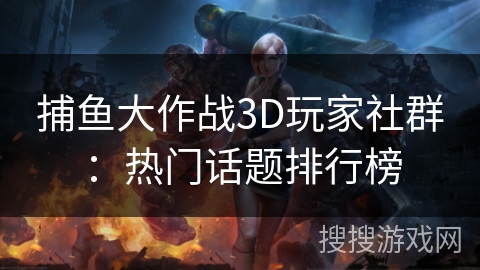 捕鱼大作战3D玩家社群：热门话题排行榜