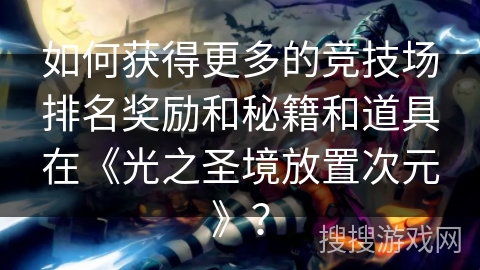 如何获得更多的竞技场排名奖励和秘籍和道具在《光之圣境放置次元》？