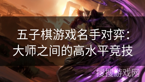 五子棋游戏名手对弈：大师之间的高水平竞技