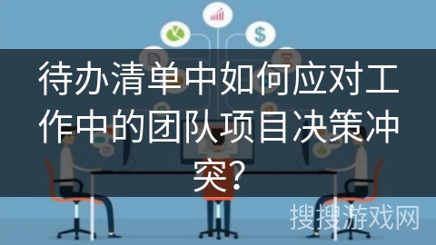 待办清单中如何应对工作中的团队项目决策冲突？