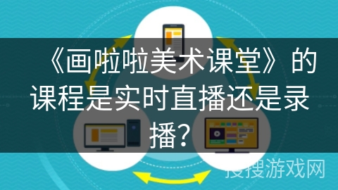 《画啦啦美术课堂》的课程是实时直播还是录播? 《画啦啦美术课堂》的课程是实时直播还是录播?