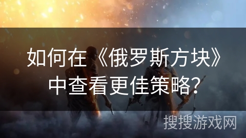 如何在《俄罗斯方块》中查看更佳策略？