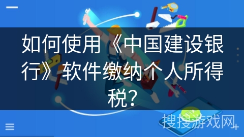 如何使用《中国建设银行》软件缴纳个人所得税? 如何使用《中国建设银行》软件缴纳个人所得税?