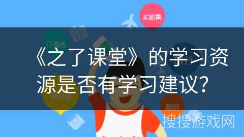 《之了课堂》的学习资源是否有学习建议? 《之了课堂》的学习资源是否有学习建议?