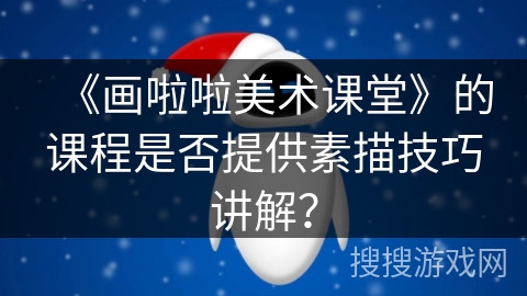 《画啦啦美术课堂》的课程是否提供素描技巧讲解？