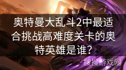 奥特曼大乱斗2中最适合挑战高难度关卡的奥特英雄是谁？