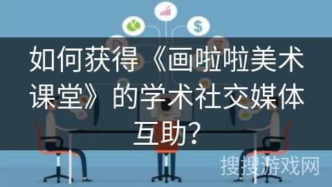 如何获得《画啦啦美术课堂》的学术社交媒体互助？