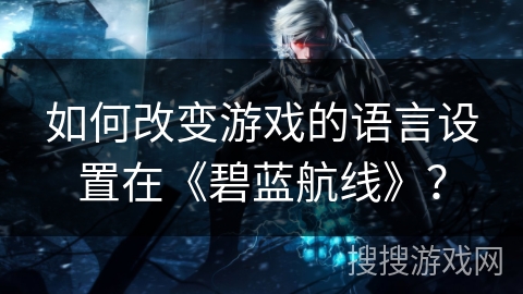 如何改变游戏的语言设置在《碧蓝航线》？
