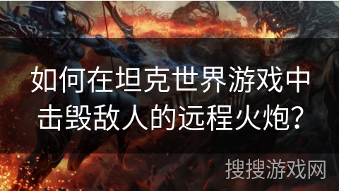 如何在坦克世界游戏中击毁敌人的远程火炮？