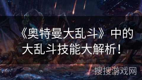 《奥特曼大乱斗》中的大乱斗技能大解析！