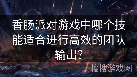 香肠派对游戏中哪个技能适合进行高效的团队输出？
